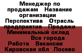 Менеджер по продажам › Название организации ­ Перспектива › Отрасль предприятия ­ Продажи › Минимальный оклад ­ 30 000 - Все города Работа » Вакансии   . Кировская обл.,Лосево д.